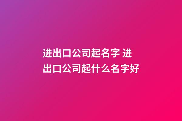 进出口公司起名字 进出口公司起什么名字好-第1张-公司起名-玄机派